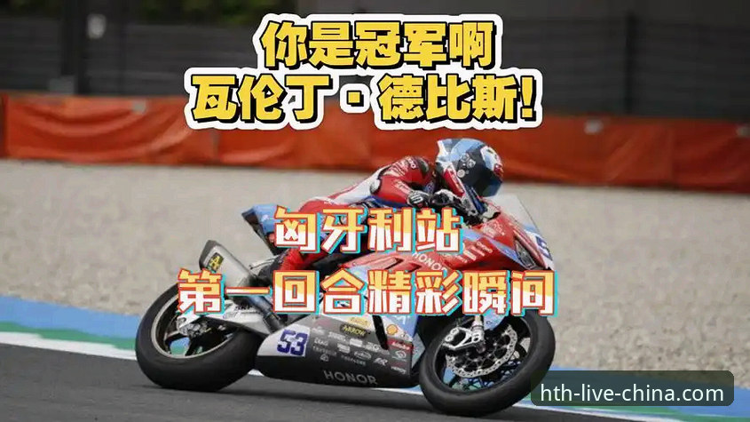 世界超级摩托车锦标赛匈牙利站逆转夺冠完整观赛指南：华体会平台深度解析德比斯最后一圈制胜法门